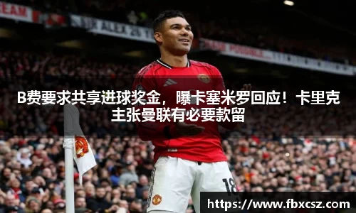 B费要求共享进球奖金，曝卡塞米罗回应！卡里克主张曼联有必要款留