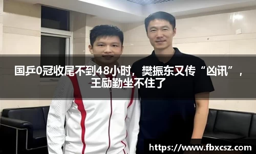 国乒0冠收尾不到48小时，樊振东又传“凶讯”，王励勤坐不住了